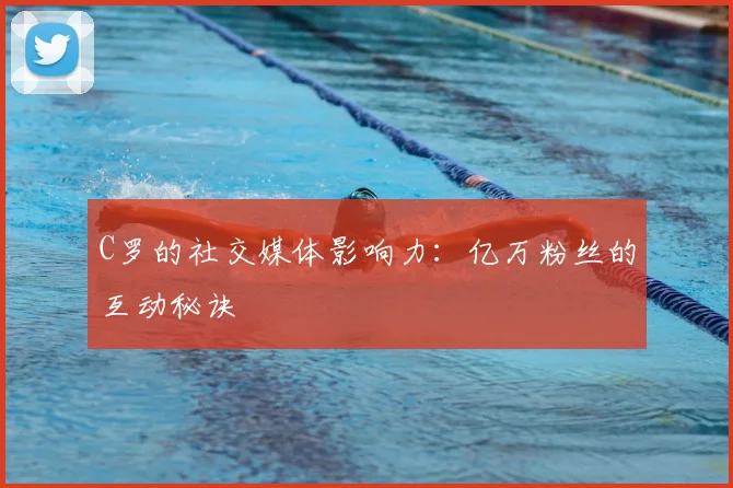 C罗的社交媒体影响力:亿万粉丝的互动秘诀